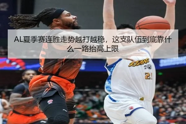 AL夏季赛连胜走势越打越稳，这支队伍到底靠什么一路抬高上限