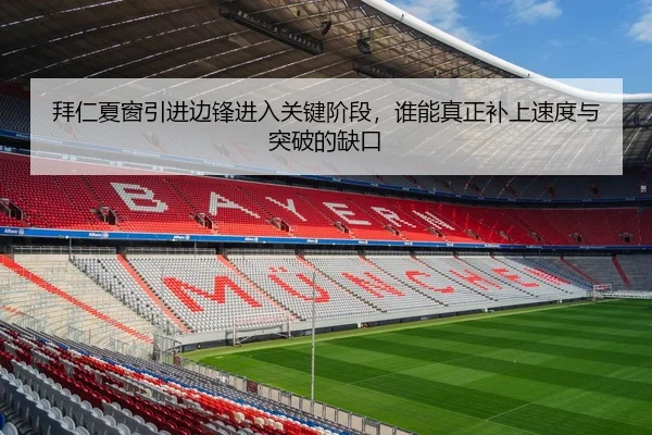 拜仁夏窗引进边锋进入关键阶段，谁能真正补上速度与突破的缺口