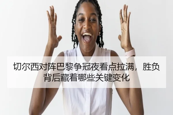 切尔西对阵巴黎争冠夜看点拉满，胜负背后藏着哪些关键变化
